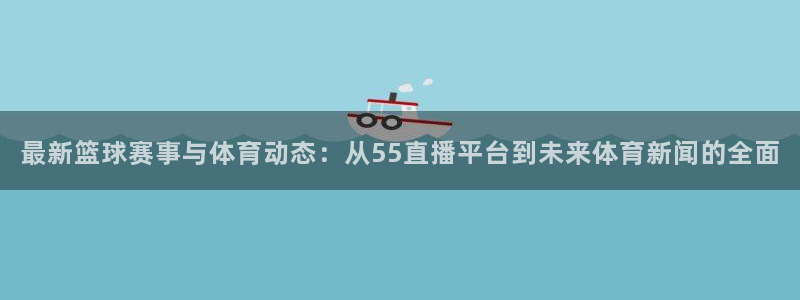最新篮球赛事与体育动态：从55直播平台到未来体育新闻的全面