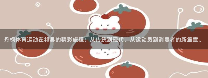 丹枫体育运动在祁县的精彩旅程：从传统到现代，从运动员到消费者的新篇章。