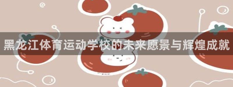 黑龙江体育运动学校的未来愿景与辉煌成就